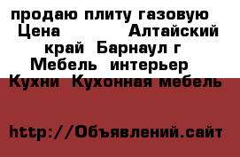 продаю плиту газовую  › Цена ­ 3 500 - Алтайский край, Барнаул г. Мебель, интерьер » Кухни. Кухонная мебель   
